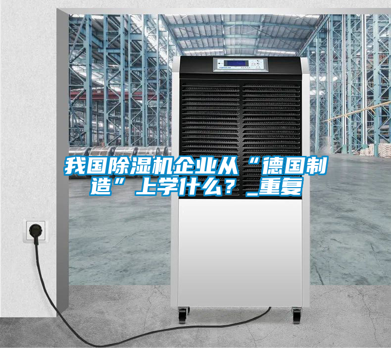 我國除濕機企業(yè)從“德國制造”上學什么？_重復