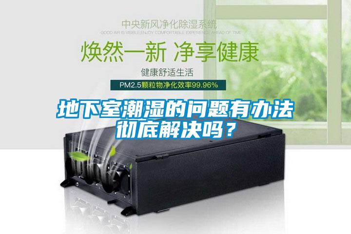 地下室潮濕的問題有辦法徹底解決嗎？