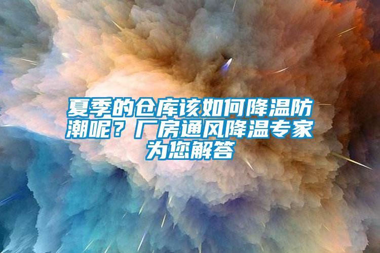 夏季的倉(cāng)庫(kù)該如何降溫防潮呢？廠房通風(fēng)降溫專(zhuān)家為您解答
