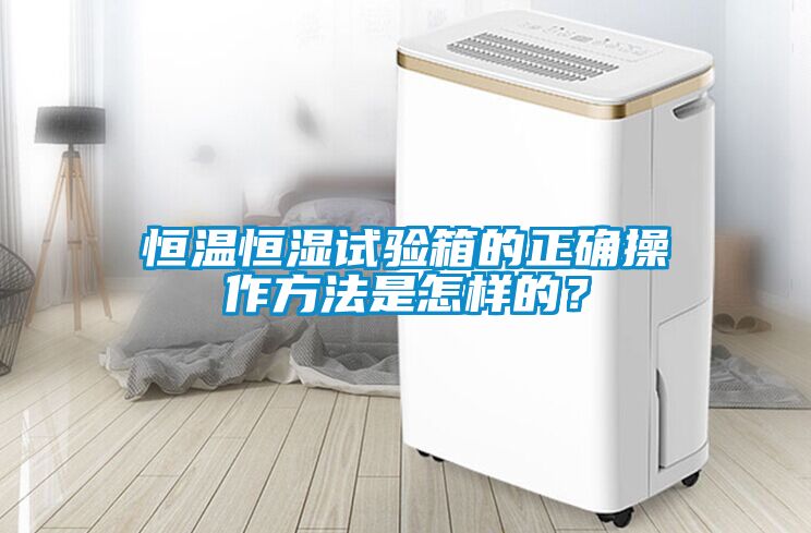 恒溫恒濕試驗箱的正確操作方法是怎樣的？