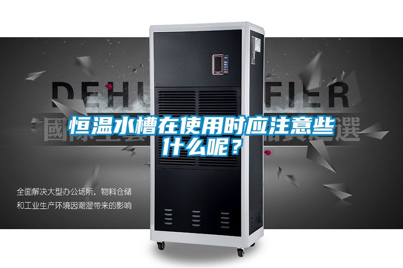 恒溫水槽在使用時應(yīng)注意些什么呢？