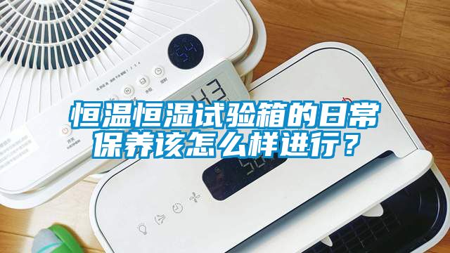 恒溫恒濕試驗(yàn)箱的日常保養(yǎng)該怎么樣進(jìn)行？