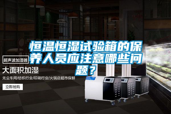 恒溫恒濕試驗箱的保養(yǎng)人員應注意哪些問題？