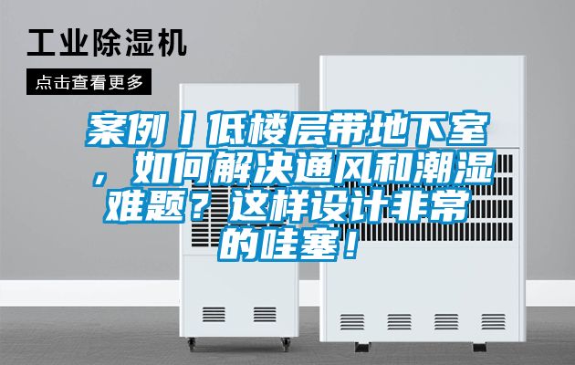 案例丨低樓層帶地下室，如何解決通風(fēng)和潮濕難題？這樣設(shè)計非常的哇塞！