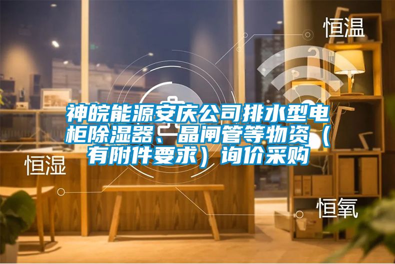 神皖能源安慶公司排水型電柜除濕器、晶閘管等物資（有附件要求）詢價采購