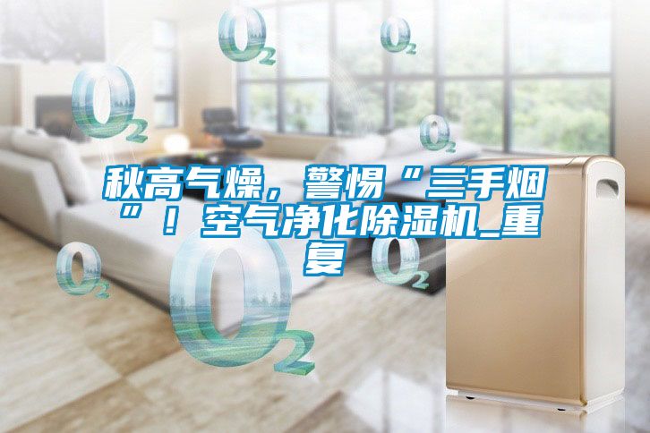 秋高氣燥，警惕“三手煙”！空氣凈化除濕機(jī)_重復(fù)