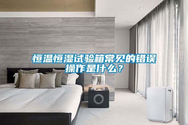 恒溫恒濕試驗箱常見的錯誤操作是什么？