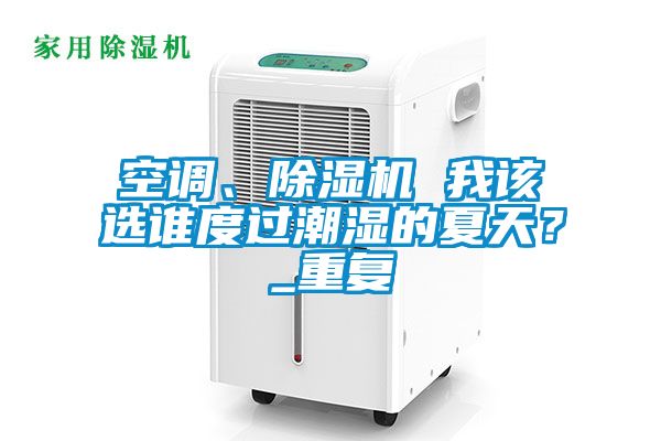 空調(diào)、除濕機(jī) 我該選誰(shuí)度過(guò)潮濕的夏天？_重復(fù)
