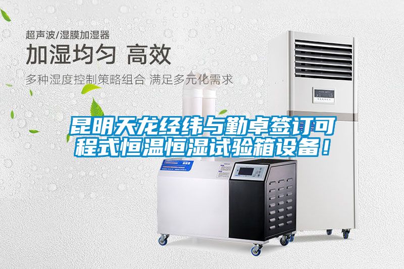 昆明天龍經(jīng)緯與勤卓簽訂可程式恒溫恒濕試驗箱設備！