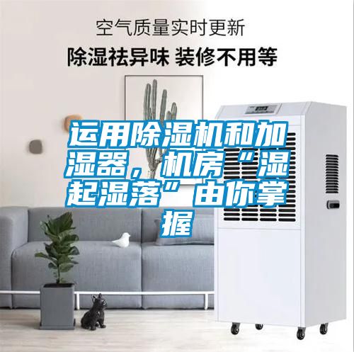 運用除濕機和加濕器，機房“濕起濕落”由你掌握