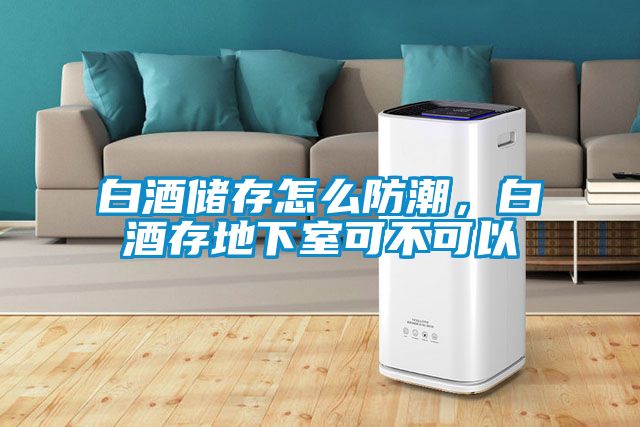 白酒儲(chǔ)存怎么防潮，白酒存地下室可不可以