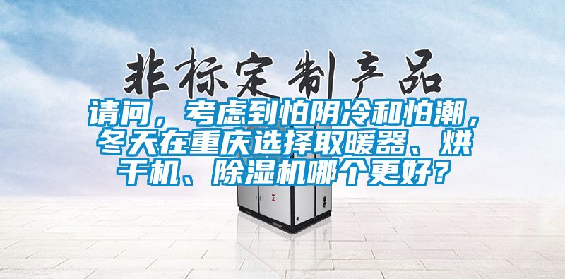 請問，考慮到怕陰冷和怕潮，冬天在重慶選擇取暖器、烘干機、除濕機哪個更好？