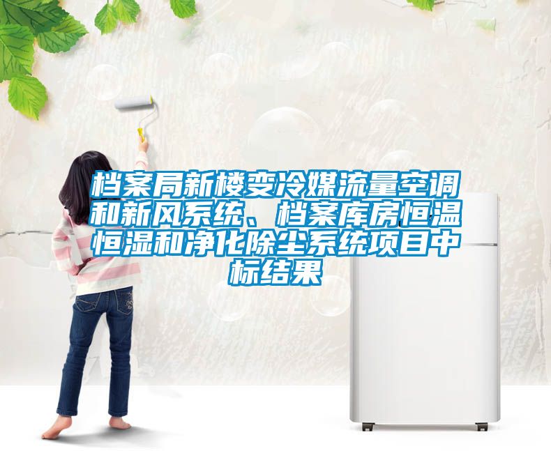 檔案局新樓變冷媒流量空調和新風系統(tǒng)、檔案庫房恒溫恒濕和凈化除塵系統(tǒng)項目中標結果