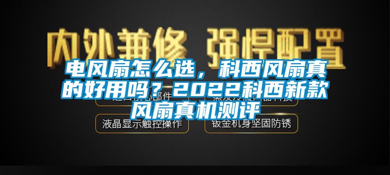 電風(fēng)扇怎么選，科西風(fēng)扇真的好用嗎？2022科西新款風(fēng)扇真機測評