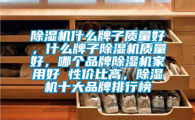 除濕機什么牌子質(zhì)量好，什么牌子除濕機質(zhì)量好，哪個品牌除濕機家用好 性價比高，除濕機十大品牌排行榜