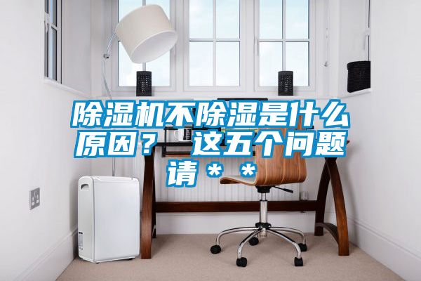 除濕機(jī)不除濕是什么原因？ 這五個(gè)問題請(qǐng)＊＊