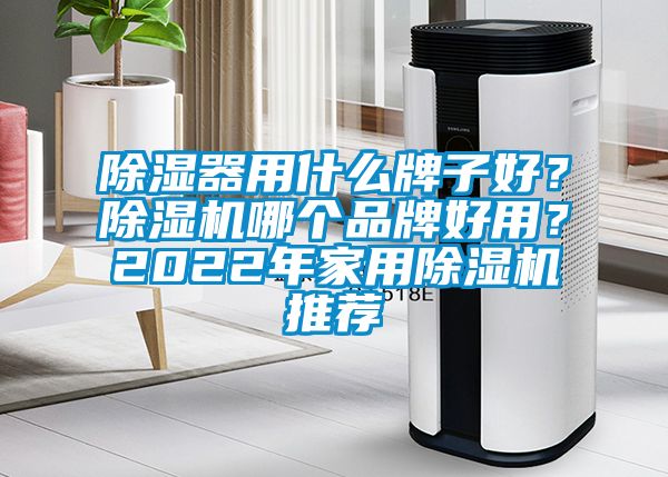 除濕器用什么牌子好？除濕機哪個品牌好用？2022年家用除濕機推薦